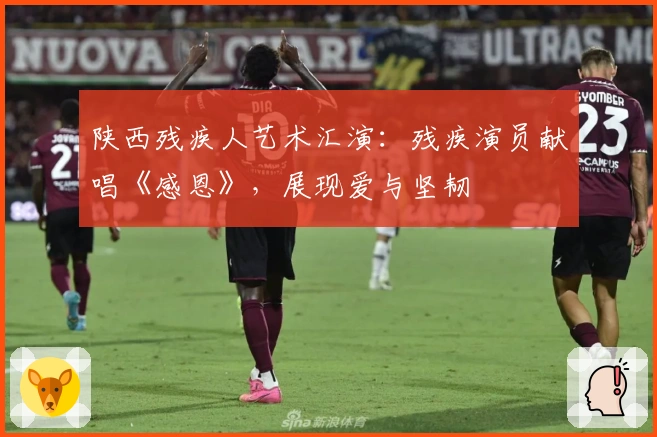 陕西残疾人艺术汇演：残疾演员献唱《感恩》，展现爱与坚韧
