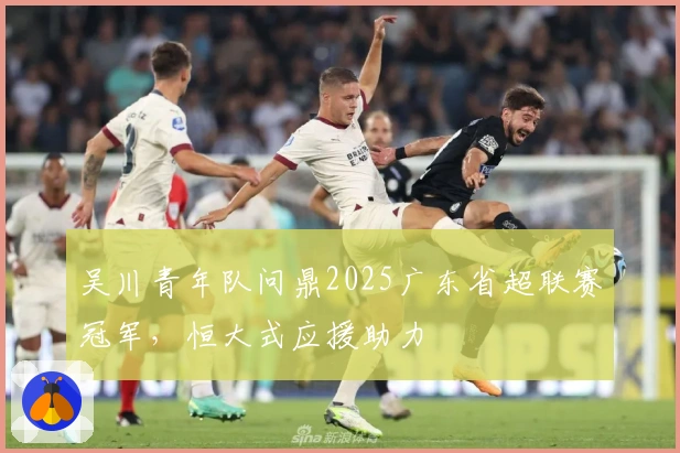 吴川青年队问鼎2025广东省超联赛冠军，恒大式应援助力