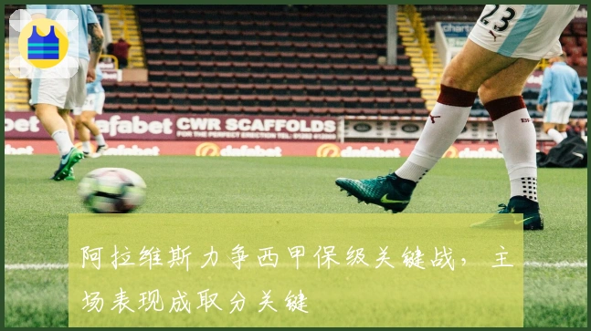 阿拉维斯力争西甲保级关键战，主场表现成取分关键