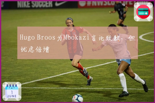 Hugo Broos为Mbokazi言论致歉，但忧虑倍增