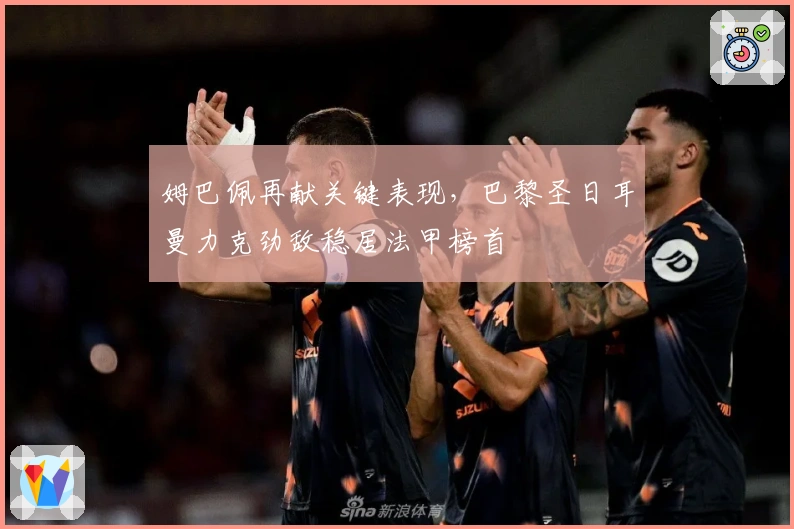 姆巴佩再献关键表现，巴黎圣日耳曼力克劲敌稳居法甲榜首