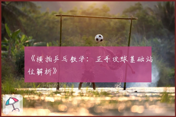 《横拍乒乓教学：正手攻球基础站位解析》