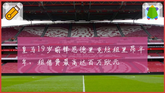 皇马19岁前锋恩德里克短租里昂半年，租借费最高达百万欧元