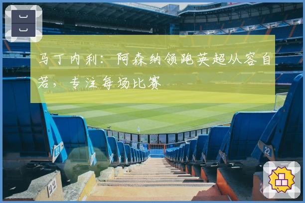 马丁内利：阿森纳领跑英超从容自若，专注每场比赛