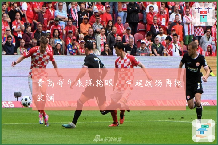 青岛海牛表现抢眼，中超战场再掀波澜