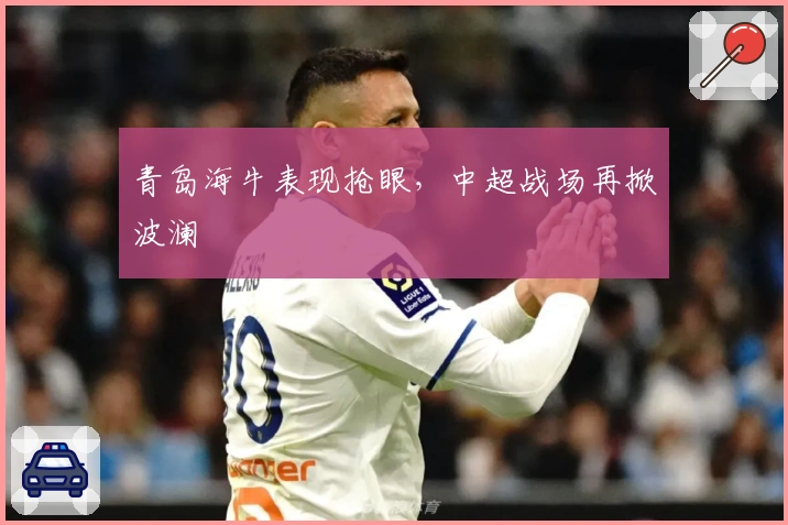 青岛海牛表现抢眼，中超战场再掀波澜
