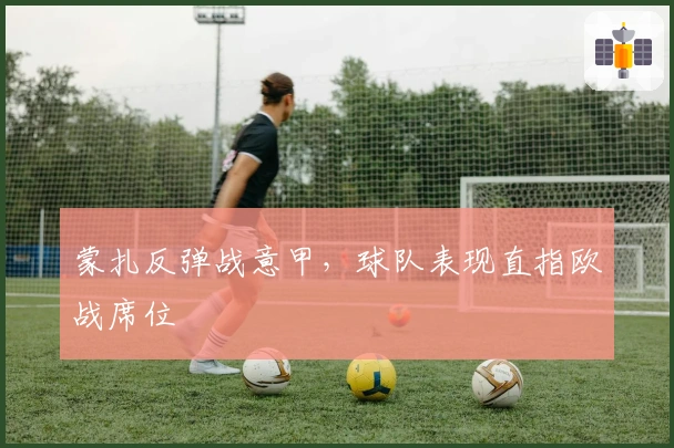 蒙扎反弹战意甲，球队表现直指欧战席位