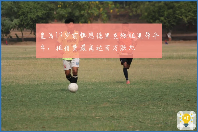 皇马19岁前锋恩德里克短租里昂半年，租借费最高达百万欧元