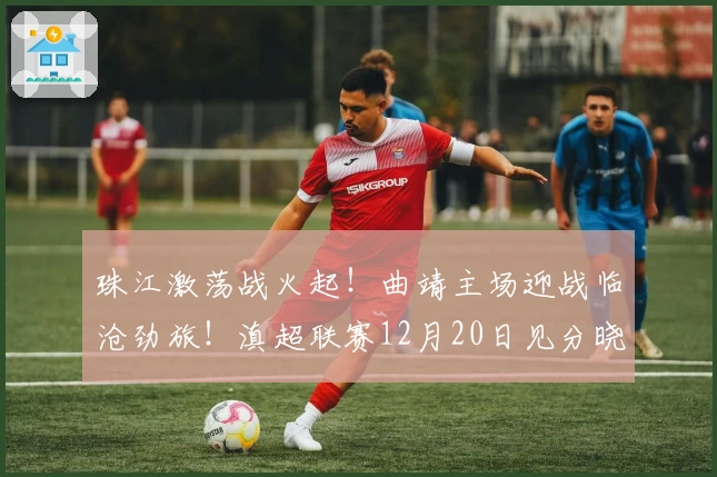 珠江激荡战火起！曲靖主场迎战临沧劲旅！滇超联赛12月20日见分晓！
