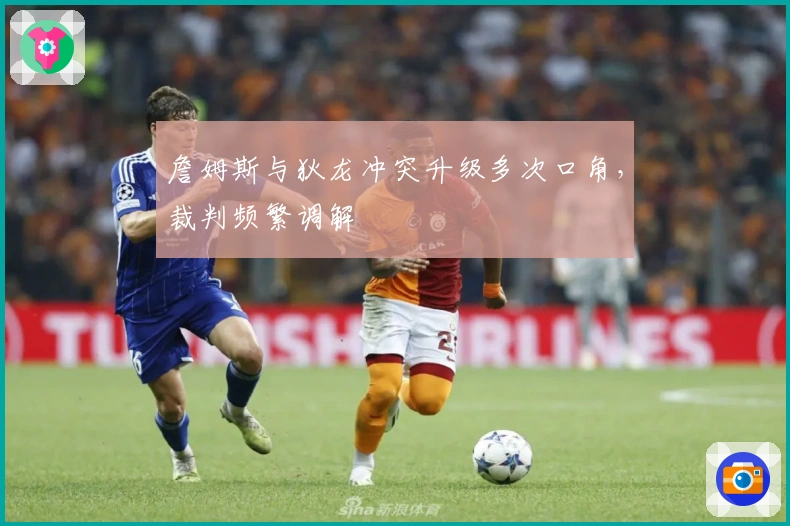 詹姆斯与狄龙冲突升级多次口角，裁判频繁调解