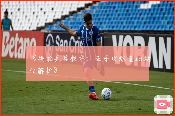 《横拍乒乓教学：正手攻球基础站位解析》