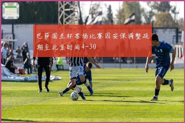 巴萨国王杯客场比赛因安保调整延期至北京时间4-30