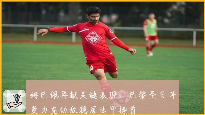 姆巴佩再献关键表现，巴黎圣日耳曼力克劲敌稳居法甲榜首