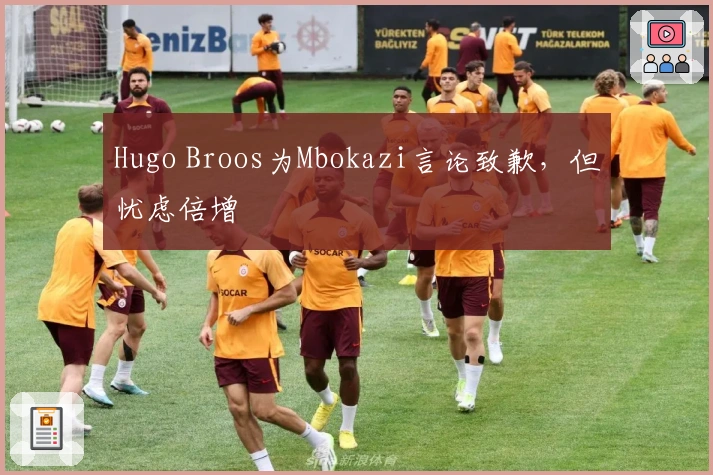Hugo Broos为Mbokazi言论致歉，但忧虑倍增
