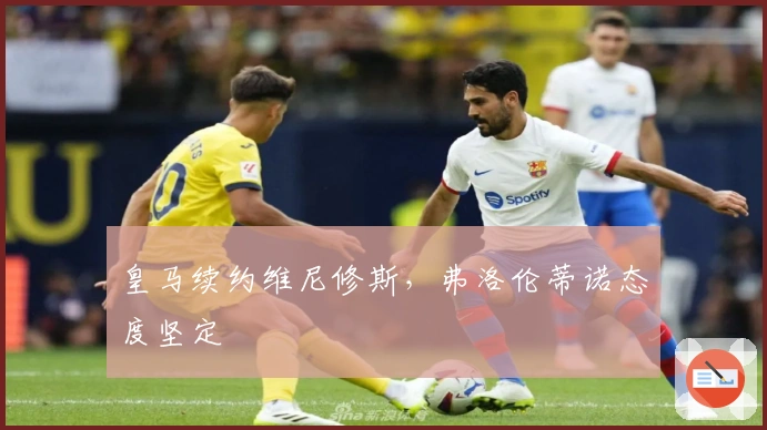 皇马续约维尼修斯，弗洛伦蒂诺态度坚定