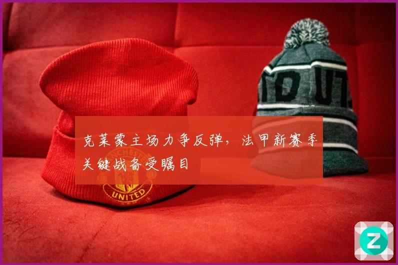 克莱蒙主场力争反弹，法甲新赛季关键战备受瞩目